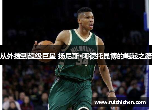从外援到超级巨星 扬尼斯·阿德托昆博的崛起之路