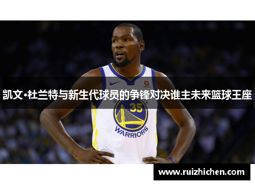 凯文·杜兰特与新生代球员的争锋对决谁主未来篮球王座