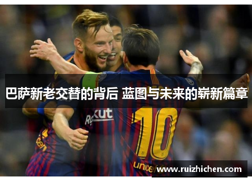 巴萨新老交替的背后 蓝图与未来的崭新篇章