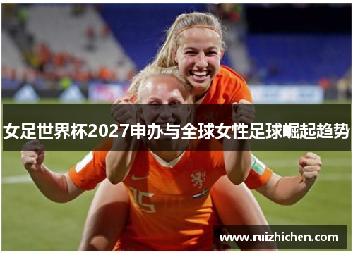 女足世界杯2027申办与全球女性足球崛起趋势