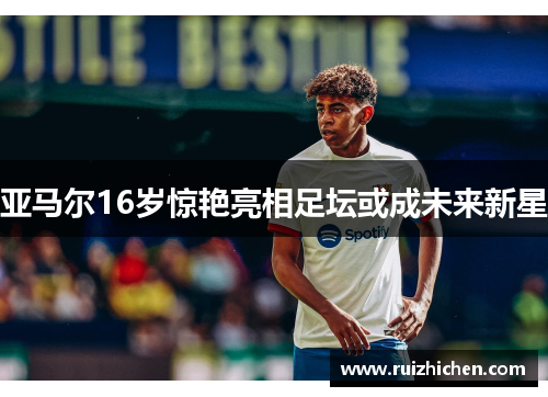 亚马尔16岁惊艳亮相足坛或成未来新星