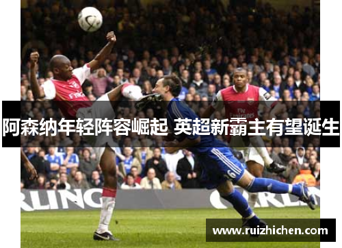 阿森纳年轻阵容崛起 英超新霸主有望诞生