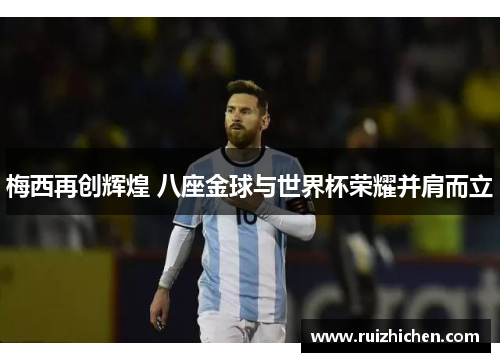 梅西再创辉煌 八座金球与世界杯荣耀并肩而立