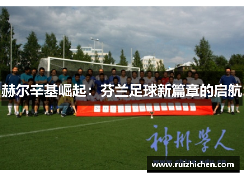 赫尔辛基崛起：芬兰足球新篇章的启航