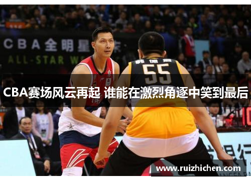 CBA赛场风云再起 谁能在激烈角逐中笑到最后