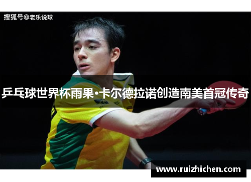 乒乓球世界杯雨果·卡尔德拉诺创造南美首冠传奇