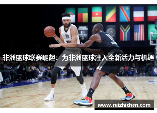 非洲篮球联赛崛起：为非洲篮球注入全新活力与机遇