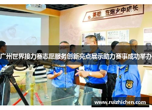 广州世界接力赛志愿服务创新亮点展示助力赛事成功举办