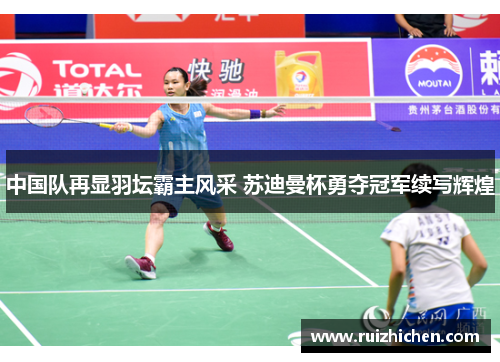 中国队再显羽坛霸主风采 苏迪曼杯勇夺冠军续写辉煌 中国队再显羽坛霸主风采 苏迪曼杯勇夺冠军续写辉煌