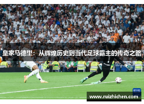 皇家马德里：从辉煌历史到当代足球霸主的传奇之路