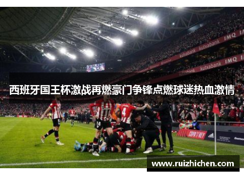 西班牙国王杯激战再燃豪门争锋点燃球迷热血激情 西班牙国王杯激战再燃豪门争锋点燃球迷热血激情