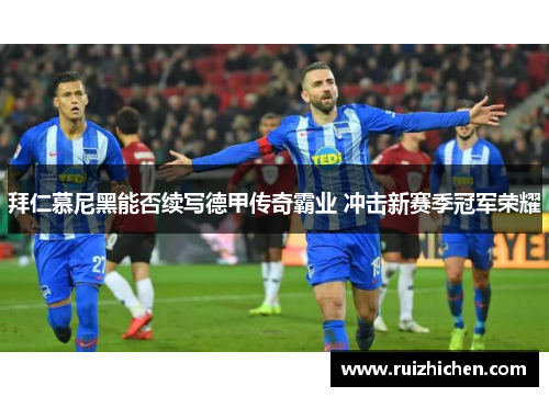 拜仁慕尼黑能否续写德甲传奇霸业 冲击新赛季冠军荣耀 拜仁慕尼黑能否续写德甲传奇霸业 冲击新赛季冠军荣耀
