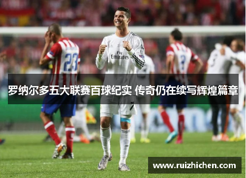 罗纳尔多五大联赛百球纪实 传奇仍在续写辉煌篇章 罗纳尔多五大联赛百球纪实 传奇仍在续写辉煌篇章