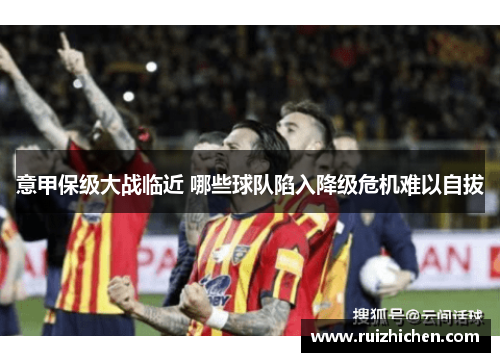 意甲保级大战临近 哪些球队陷入降级危机难以自拔 意甲保级大战临近 哪些球队陷入降级危机难以自拔