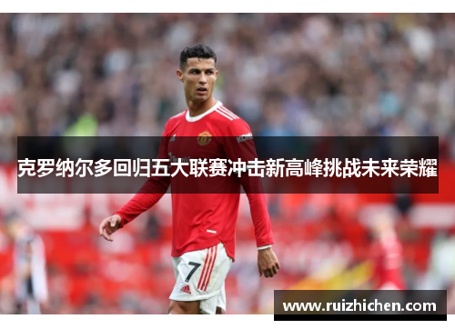 克罗纳尔多回归五大联赛冲击新高峰挑战未来荣耀