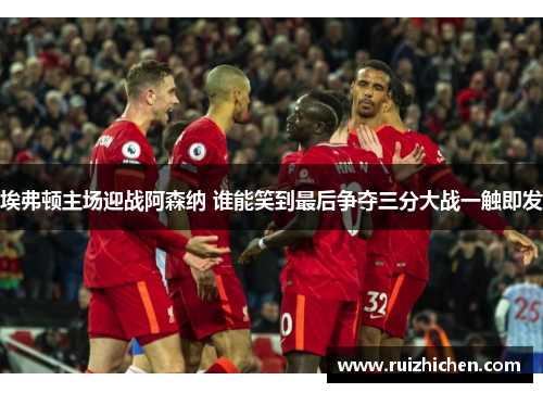 埃弗顿主场迎战阿森纳 谁能笑到最后争夺三分大战一触即发