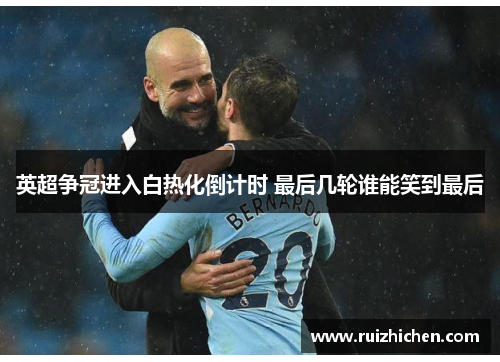 英超争冠进入白热化倒计时 最后几轮谁能笑到最后 英超争冠进入白热化倒计时 最后几轮谁能笑到最后