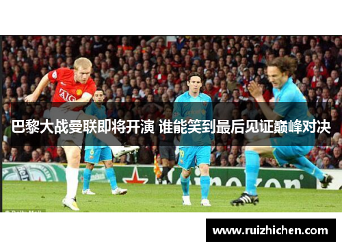 巴黎大战曼联即将开演 谁能笑到最后见证巅峰对决 巴黎大战曼联即将开演 谁能笑到最后见证巅峰对决
