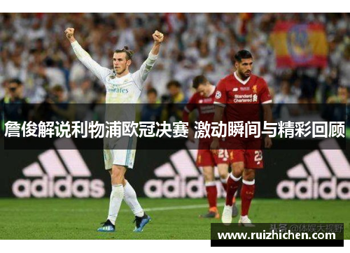 詹俊解说利物浦欧冠决赛 激动瞬间与精彩回顾 詹俊解说利物浦欧冠决赛 激动瞬间与精彩回顾