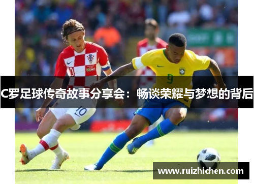 C罗足球传奇故事分享会:畅谈荣耀与梦想的背后 C罗足球传奇故事分享会:畅谈荣耀与梦想的背后