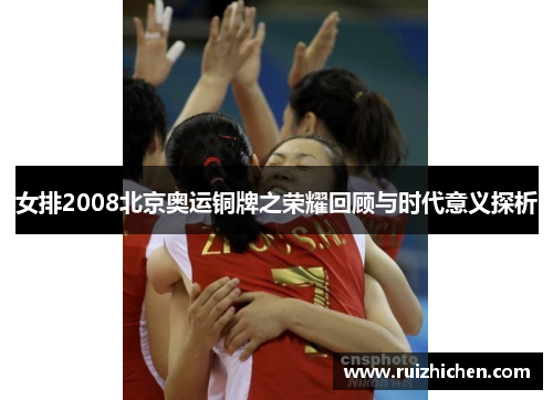 女排2008北京奥运铜牌之荣耀回顾与时代意义探析 女排2008北京奥运铜牌之荣耀回顾与时代意义探析