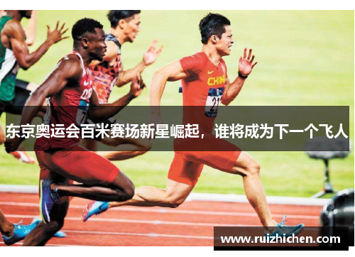 东京奥运会百米赛场新星崛起,谁将成为下一个飞人 东京奥运会百米赛场新星崛起,谁将成为下一个飞人