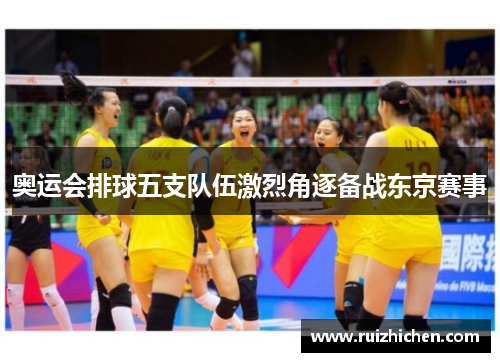 奥运会排球五支队伍激烈角逐备战东京赛事 奥运会排球五支队伍激烈角逐备战东京赛事