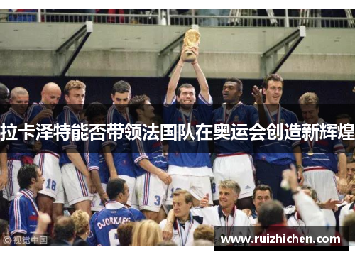 拉卡泽特能否带领法国队在奥运会创造新辉煌